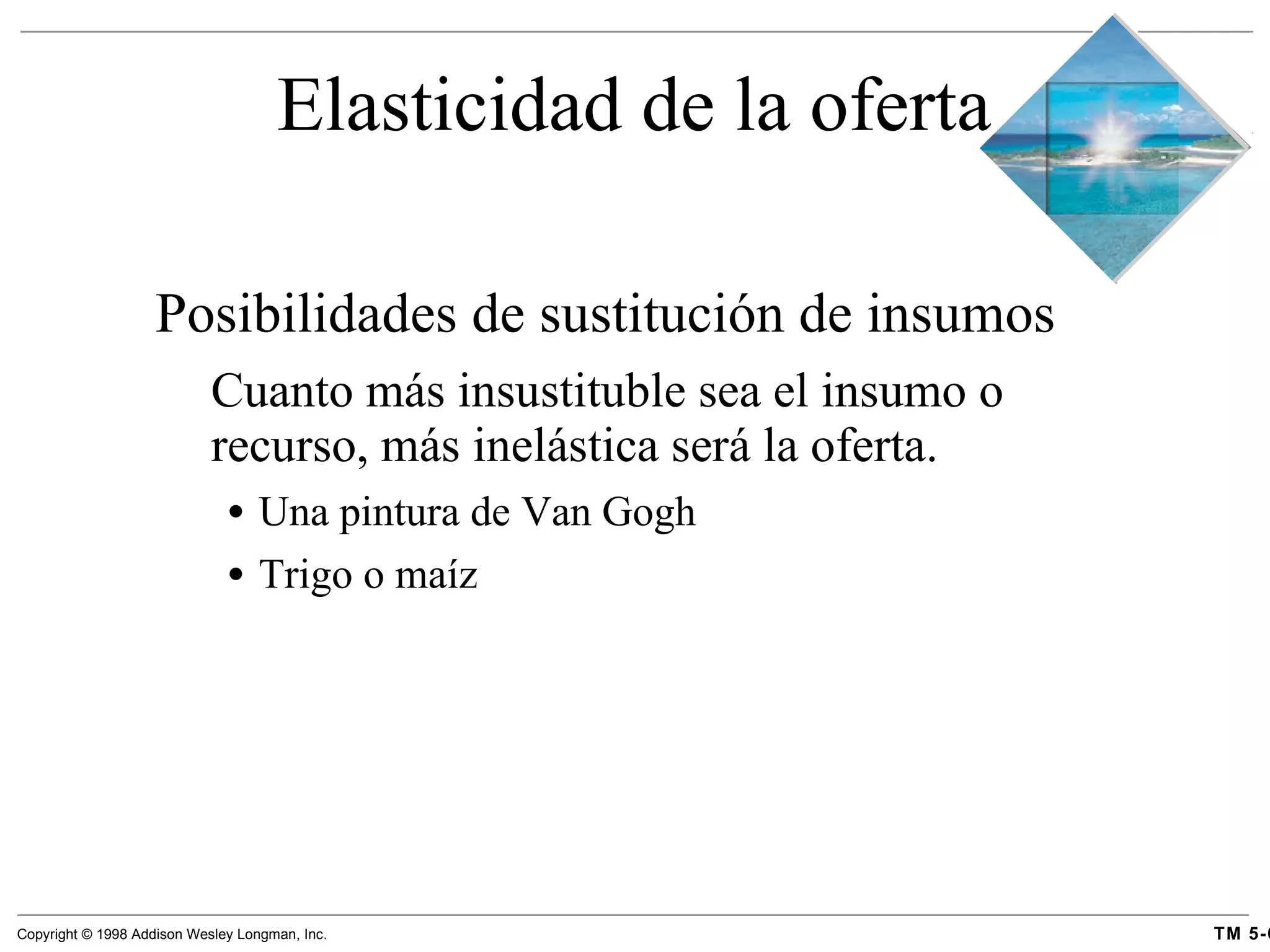 Elasticidad de la oferta Posibilidades de sustitución de insumos Cuanto más insustituble sea el insumo o recurso, más inelástica será la oferta.  Una pintura de Van Gogh Trigo o maíz 