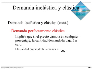 Demanda inelástica y elástica Demanda inelástica y elástica  (cont.) Demanda perfectamente elástica   Implica que si el precio cambia en cualquier porcentaje, la cantidad demandada bajará a cero. Elasticidad precio de la demanda =  