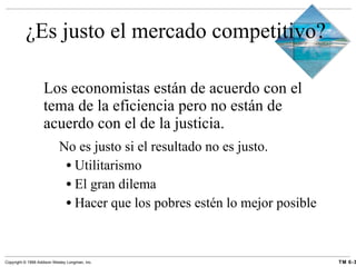 ¿Es justo el mercado competitivo? Los economistas están de acuerdo con el tema de la eficiencia pero no están de acuerdo con el de la justicia. No es justo si el resultado no es justo. Utilitarismo El gran dilema Hacer que los pobres estén lo mejor posible 