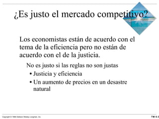 ¿Es justo el mercado competitivo? Los economistas están de acuerdo con el tema de la eficiencia pero no están de acuerdo con el de la justicia. No es justo si las reglas no son justas Justicia y eficiencia Un aumento de precios en un desastre natural 