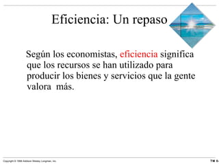 Eficiencia: Un repaso Según los economistas,  eficiencia  significa que los recursos se han utilizado para producir los bienes y servicios que la gente valora  más. 