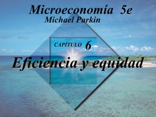 CAPÍTULO  6   Eficiencia y equidad Michael Parkin Microeconomía  5e 