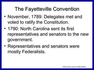 The Fayetteville Convention
• November, 1789: Delegates met and
voted to ratify the Constitution.
• 1790: North Carolina sent its first
representatives and senators to the new
government.
• Representatives and senators were
mostly Federalists.

Click here to return to Main Menu.

 