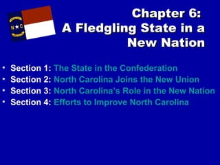 Chapter 6:
A Fledgling State in a
New Nation
•
•
•
•

Section 1: The State in the Confederation
Section 2: North Carolina Joins the New Union
Section 3: North Carolina’s Role in the New Nation
Section 4: Efforts to Improve North Carolina

 