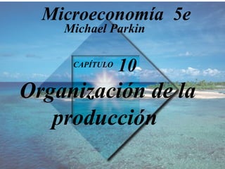 CAPÍTULO  10 Organización de la producción Michael Parkin Microeconomía  5e 
