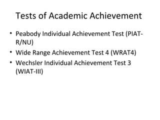 Tests of Academic Achievement 
• Peabody Individual Achievement Test (PIAT-R/ 
NU) 
• Wide Range Achievement Test 4 (WRAT4) 
• Wechsler Individual Achievement Test 3 
(WIAT-III) 
 