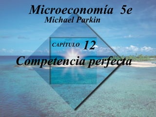 CAPÍTULO  12 Competencia perfecta Michael Parkin Microeconomía  5e 