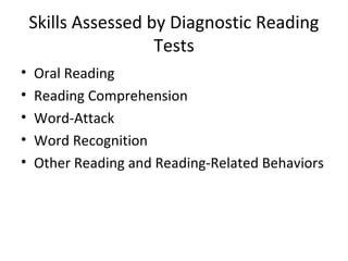 Skills Assessed by Diagnostic Reading 
Tests 
• Oral Reading 
• Reading Comprehension 
• Word-Attack 
• Word Recognition 
• Other Reading and Reading-Related Behaviors 
 