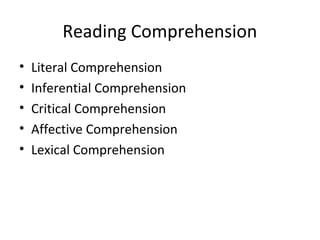 Reading Comprehension 
• Literal Comprehension 
• Inferential Comprehension 
• Critical Comprehension 
• Affective Comprehension 
• Lexical Comprehension 
 