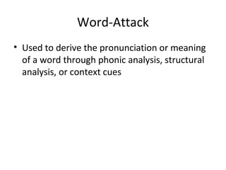 Word-Attack 
• Used to derive the pronunciation or meaning 
of a word through phonic analysis, structural 
analysis, or context cues 
 