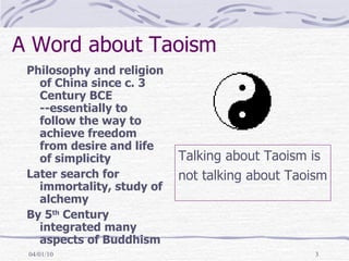 A Word about Taoism Philosophy and religion of China since c. 3 Century BCE --essentially to follow the way to achieve freedom from desire and life of simplicity Later search for immortality, study of alchemy By 5 th  Century integrated many aspects of Buddhism Talking about Taoism is  not talking about Taoism 