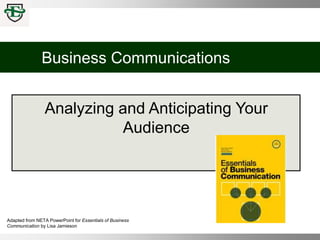 Business Communications
Analyzing and Anticipating Your
Audience
Adapted from NETA PowerPoint for Essentials of Business
Communication by Lisa Jamieson
 