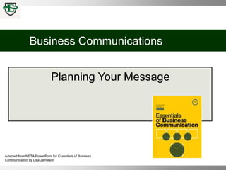 Business Communications
Planning Your Message
Adapted from NETA PowerPoint for Essentials of Business
Communication by Lisa Jamieson
 