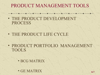 PRODUCT MANAGEMENT TOOLS

• THE PRODUCT DEVELOPMENT
  PROCESS

• THE PRODUCT LIFE CYCLE

• PRODUCT PORTFOLIO MANAGEMENT
  TOOLS

   • BCG MATRIX

   • GE MATRIX               8-7
 
