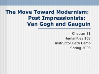 The Move Toward Modernism:  Post Impressionists:  Van Gogh and Gauguin Chapter 31 Humanities 103 Instructor Beth Camp Spring 2003 