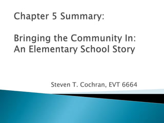 Chapter 5 Summary: Bringing the Community In:An Elementary School Story  Steven T. Cochran, EVT 6664 