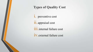 Types of Quality Cost
i. preventive cost
ii.appraisal cost
iii.internal failure cost
iv.external failure cost
 