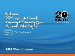 CONFIDENTIAL – DO NOT DISTRIBUTE 1
Webinar:
PPC Health Check:
Knowing & Showing Your
Account Vital Signs
Larry Kim
Founder & CTO, WordStream, Inc.
June 5, 2013
 