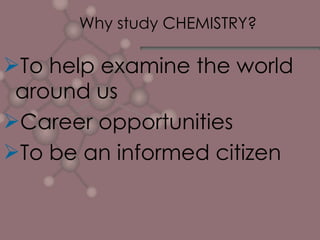 Why study CHEMISTRY? To help examine the world around us Career opportunities To be an informed citizen 