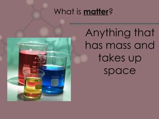 What is  matter ? Anything that has mass and takes up space 
