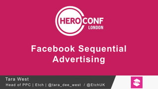 Facebook Sequential
Advertising
Tara West
Head of PPC | Etch | @ tara_dee_west / @EtchUK
 