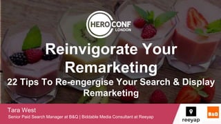 Reinvigorate Your
Remarketing
22 Tips To Re-engergise Your Search & Display
Remarketing
Tara West
Senior Paid Search Manager at B&Q | Biddable Media Consultant at Reeyap
LONDON
 