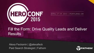 1
Alexa Feckanin | @alexafeck
Paid Search Strategist | Fathom
Fill the Form: Drive Quality Leads and Deliver
Results
 
