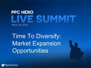#ppcherolive
Time To Diversify:
Market Expansion
Opportunities
#ppcherolive
 