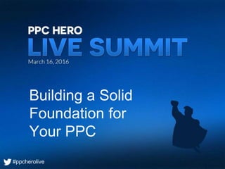 #ppcherolive
Building a Solid
Foundation for
Your PPC
#ppcherolive
 