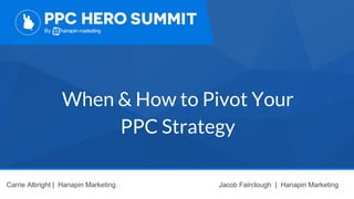 When & How to Pivot Your
PPC Strategy
Carrie Albright | Hanapin Marketing Jacob Fairclough | Hanapin Marketing
 