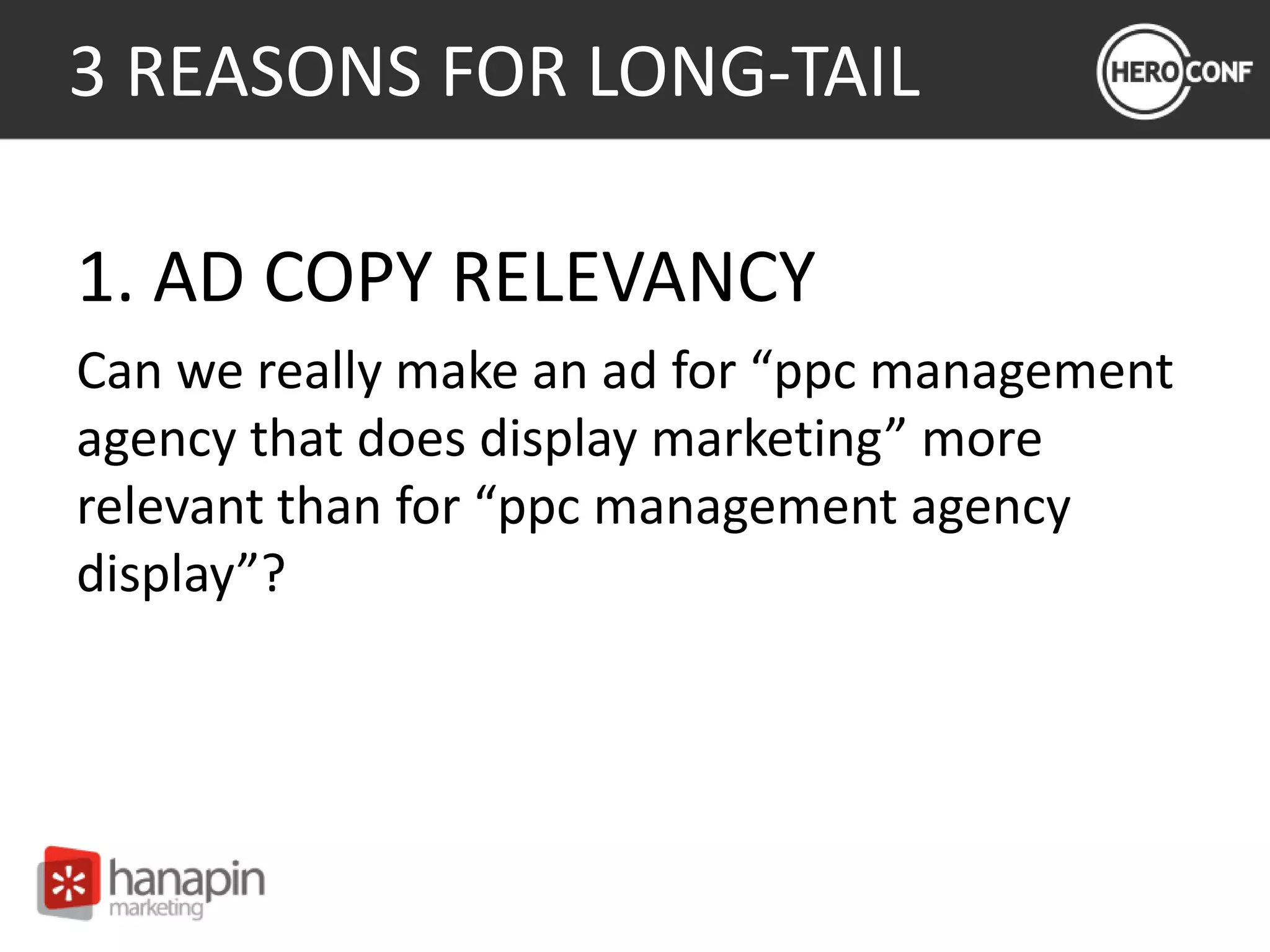 3 REASONS FOR LONG-TAIL
1. AD COPY RELEVANCY
Can we really make an ad for “ppc management
agency that does display marketing” more
relevant than for “ppc management agency
display”?
