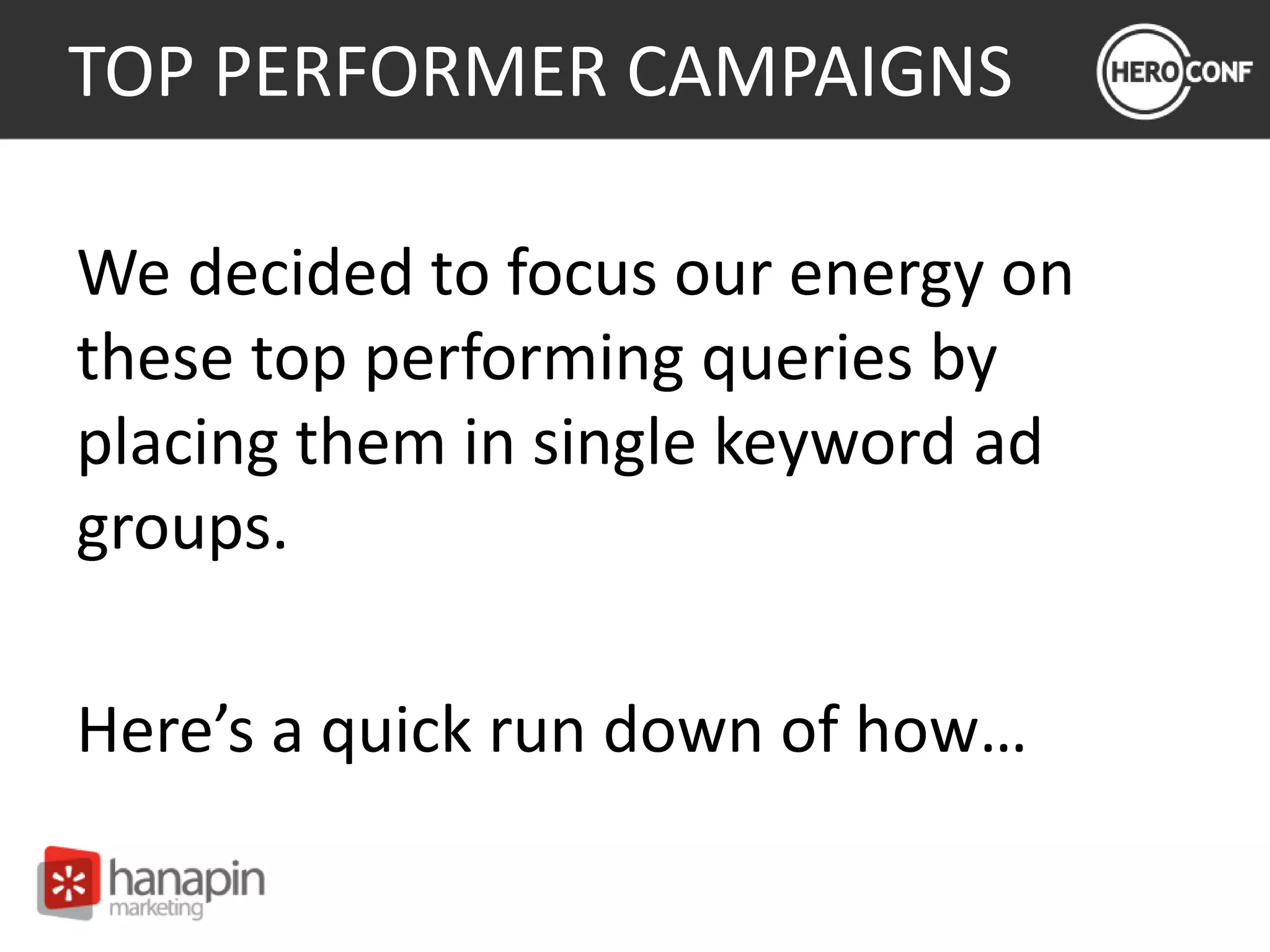 TOP PERFORMER CAMPAIGNS
We decided to focus our energy on
these top performing queries by
placing them in single keyword ad
groups.
Here’s a quick run down of how…
