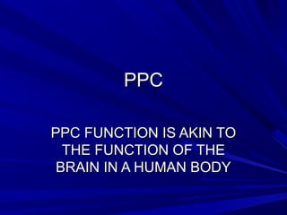 PPPPCC 
PPPPCC FFUUNNCCTTIIOONN IISS AAKKIINN TTOO 
TTHHEE FFUUNNCCTTIIOONN OOFF TTHHEE 
BBRRAAIINN IINN AA HHUUMMAANN BBOODDYY 
 