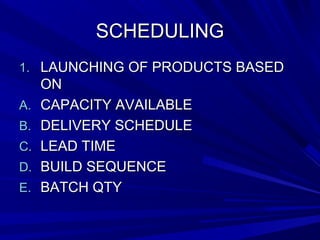 SSCCHHEEDDUULLIINNGG 
11.. LLAAUUNNCCHHIINNGG OOFF PPRROODDUUCCTTSS BBAASSEEDD 
OONN 
AA.. CCAAPPAACCIITTYY AAVVAAIILLAABBLLEE 
BB.. DDEELLIIVVEERRYY SSCCHHEEDDUULLEE 
CC.. LLEEAADD TTIIMMEE 
DD.. BBUUIILLDD SSEEQQUUEENNCCEE 
EE.. BBAATTCCHH QQTTYY 
 