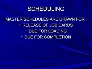 SSCCHHEEDDUULLIINNGG 
MMAASSTTEERR SSCCHHEEDDUULLEESS AARREE DDRRAAWWNN FFOORR 
• RREELLEEAASSEE OOFF JJOOBB CCAARRDDSS 
• DDUUEE FFOORR LLOOAADDIINNGG 
• DDUUEE FFOORR CCOOMMPPLLEETTIIOONN 
 