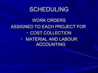 SSCCHHEEDDUULLIINNGG 
WWOORRKK OORRDDEERRSS 
AASSSSIIGGNNEEDD TTOO EEAACCHH PPRROOJJEECCTT FFOORR 
• CCOOSSTT CCOOLLLLEECCTTIIOONN 
• MMAATTEERRIIAALL AANNDD LLAABBOOUURR 
AACCCCOOUUNNTTIINNGG 
 