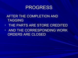 PPRROOGGRREESSSS 
AAFFTTEERR TTHHEE CCOOMMPPLLEETTIIOONN AANNDD 
TTAAGGGGIINNGG 
• TTHHEE PPAARRTTSS AARREE SSTTOORREE CCRREEDDIITTEEDD 
• AANNDD TTHHEE CCOORRRREESSPPOONNDDIINNGG WWOORRKK 
OORRDDEERRSS AARREE CCLLOOSSEEDD 
 