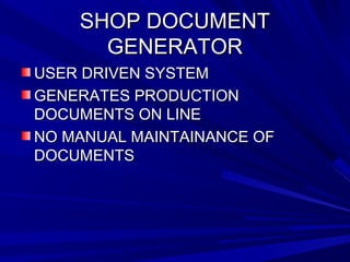 SSHHOOPP DDOOCCUUMMEENNTT 
GGEENNEERRAATTOORR 
UUSSEERR DDRRIIVVEENN SSYYSSTTEEMM 
GGEENNEERRAATTEESS PPRROODDUUCCTTIIOONN 
DDOOCCUUMMEENNTTSS OONN LLIINNEE 
NNOO MMAANNUUAALL MMAAIINNTTAAIINNAANNCCEE OOFF 
DDOOCCUUMMEENNTTSS 
 