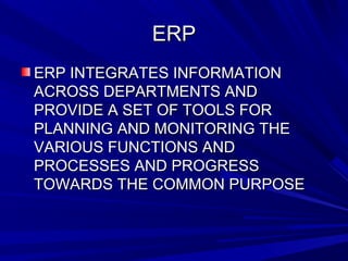 EERRPP 
EERRPP IINNTTEEGGRRAATTEESS IINNFFOORRMMAATTIIOONN 
AACCRROOSSSS DDEEPPAARRTTMMEENNTTSS AANNDD 
PPRROOVVIIDDEE AA SSEETT OOFF TTOOOOLLSS FFOORR 
PPLLAANNNNIINNGG AANNDD MMOONNIITTOORRIINNGG TTHHEE 
VVAARRIIOOUUSS FFUUNNCCTTIIOONNSS AANNDD 
PPRROOCCEESSSSEESS AANNDD PPRROOGGRREESSSS 
TTOOWWAARRDDSS TTHHEE CCOOMMMMOONN PPUURRPPOOSSEE 
 