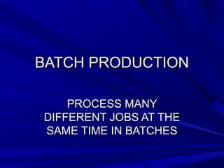 BBAATTCCHH PPRROODDUUCCTTIIOONN 
PPRROOCCEESSSS MMAANNYY 
DDIIFFFFEERREENNTT JJOOBBSS AATT TTHHEE 
SSAAMMEE TTIIMMEE IINN BBAATTCCHHEESS 
 