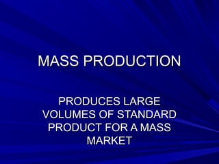 MMAASSSS PPRROODDUUCCTTIIOONN 
PPRROODDUUCCEESS LLAARRGGEE 
VVOOLLUUMMEESS OOFF SSTTAANNDDAARRDD 
PPRROODDUUCCTT FFOORR AA MMAASSSS 
MMAARRKKEETT 
 