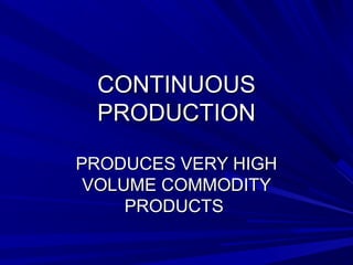 CCOONNTTIINNUUOOUUSS 
PPRROODDUUCCTTIIOONN 
PPRROODDUUCCEESS VVEERRYY HHIIGGHH 
VVOOLLUUMMEE CCOOMMMMOODDIITTYY 
PPRROODDUUCCTTSS 
 