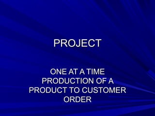 PPRROOJJEECCTT 
OONNEE AATT AA TTIIMMEE 
PPRROODDUUCCTTIIOONN OOFF AA 
PPRROODDUUCCTT TTOO CCUUSSTTOOMMEERR 
OORRDDEERR 
 