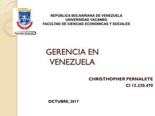 GERENCIA EN
VENEZUELA
CHRISTHOPHER PERNALETE
CI 15.230.470
OCTUBRE, 2017
REPÚBLICA BOLIVARIANA DE VENEZUELA
UNIVERSIDAD YACAMBÚ
FACULTAD DE CIENCIAS ECONÓMICAS Y SOCIALES
 
