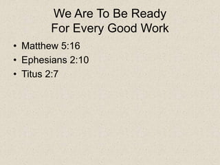 We Are To Be Ready
For Every Good Work
• Matthew 5:16
• Ephesians 2:10
• Titus 2:7
 