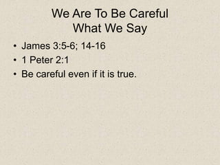We Are To Be Careful
What We Say
• James 3:5-6; 14-16
• 1 Peter 2:1
• Be careful even if it is true.
 