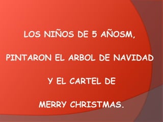 LOS NIÑOS DE 5 AÑOSM,
PINTARON EL ARBOL DE NAVIDAD
Y EL CARTEL DE
MERRY CHRISTMAS.

 