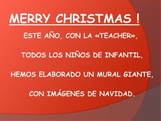 MERRY CHRISTMAS !
ESTE AÑO, CON LA «TEACHER»,
TODOS LOS NIÑOS DE INFANTIL,
HEMOS ELABORADO UN MURAL GIANTE,
CON IMÁGENES DE NAVIDAD.

 
