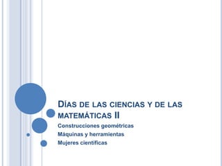 DÍAS DE LAS CIENCIAS Y DE LAS
MATEMÁTICAS II
Construcciones geométricas
Máquinas y herramientas
Mujeres científicas
 