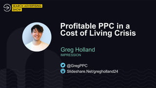 Slideshare.Net/gregholland24
@GregPPC
Greg Holland
IMPRESSION
Profitable PPC in a
Cost of Living Crisis
 